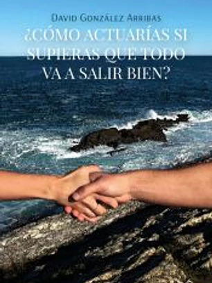 ¿CÓMO ACTUARÍAS SI SUPIERAS QUE TODO VA A SALIR BIEN?
