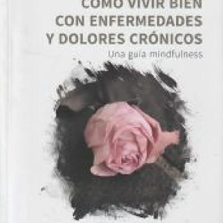 Como vivir bien con enfermedades y dolores crónicos. Una guía MIndfulness 1