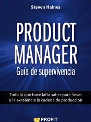 Product Manager. Guía de supervivencia: Todo lo que hace falta saber para llevar a la excelencia la cadena de producción