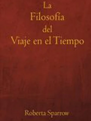 La Filosofía del Viaje en el Tiempo: Filosofía, Ética y Método para Viajar en el Tiempo
