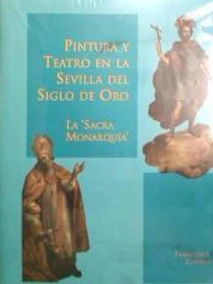 PINTURA Y TEATRO EN LA SEVILLA DEL SIGLO DE ORO. LA SACRA MONARQUIA.(FUND.EL MON. TE)