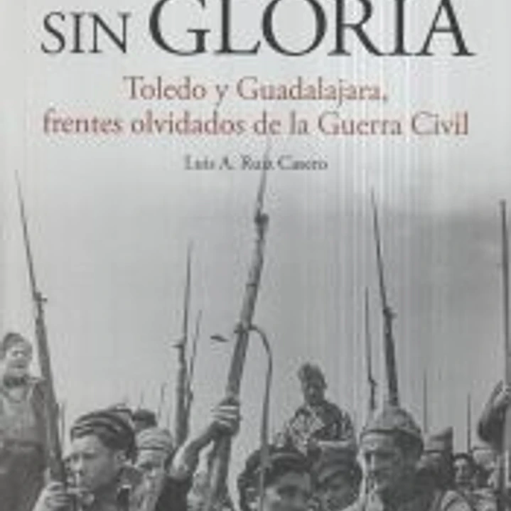 Sin lustre, sin gloria : Toledo y Guadalajara, frentes olvidados de la guerra civil española 1