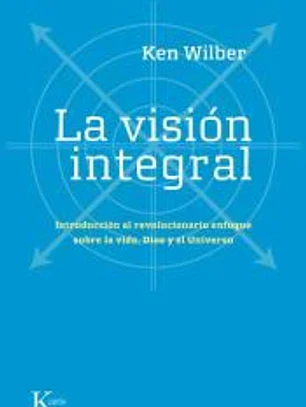 La visión integral: introducción al revolucionario enfoque sobre la vida, Dios y el universo