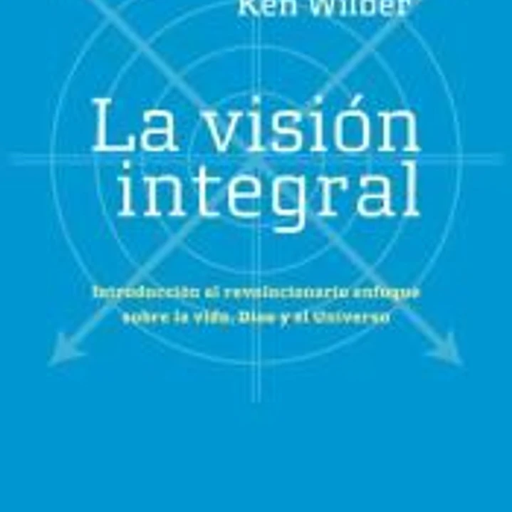 La visión integral: introducción al revolucionario enfoque sobre la vida, Dios y el universo 1