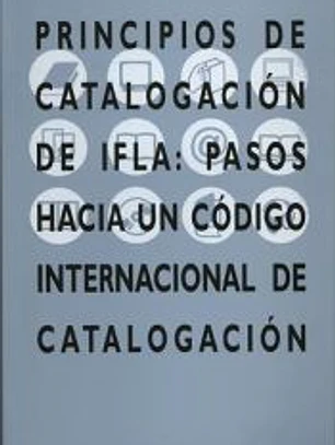 Principios de catalogación de IFLA : pasos hacia un código internacional de catalogación : informe de la 1ª Reunión IFLA de expertos sobre un código internacional de catalogación, Frankfurt, 2003