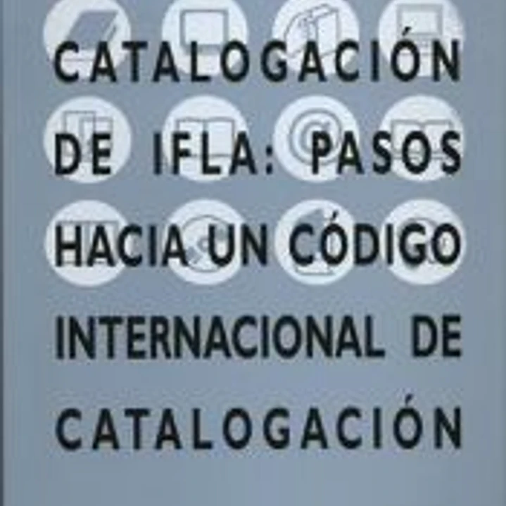 Principios de catalogación de IFLA : pasos hacia un código internacional de catalogación : informe de la 1ª Reunión IFLA de expertos sobre un código internacional de catalogación, Frankfurt, 2003 1
