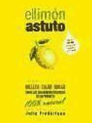 El limón astuto: Belleza, salud, hogar, Todos los milagrosos beneficios de un producto 100% natural