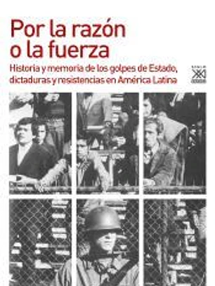 Por la razón o la fuerza: Historia de los golpes de Estado, dictaduras y resistencia en América Latina