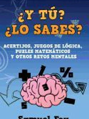 Y Tu? Lo Sabes?: Acertijos, Juegos de Logica, Puzles Matematicos y Otros Retos Mentales.