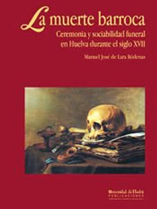La muerte barroca : ceremonia y sociabilidad funeral en Huelva durante el s. XVII