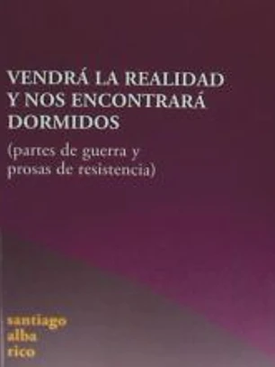 VENDRÁ LA REALIDAD Y NOS ENCONTRARÁ DORMIDOS: PARTES DE GUERRA Y PROSAS DE RESISTENCIA