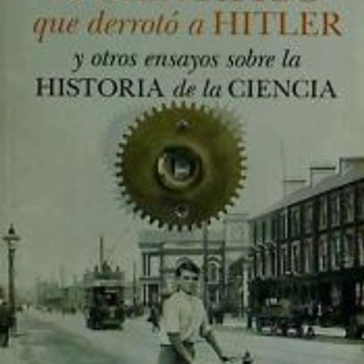 El científico que derrotó a Hitler : Y otros ensayos sobre Historia de la Ciencia 1