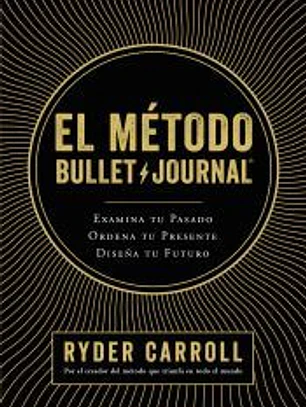 El método Bullet Journal: Examina tu pasado. Ordena tu presente. Diseña tu futuro