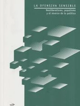 LA OFENSIVA SENSIBLE: Neoliberalismo, populismo y el reverso de lo político