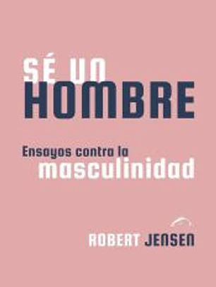 Sé un hombre: Ensayos contra la masculinidad