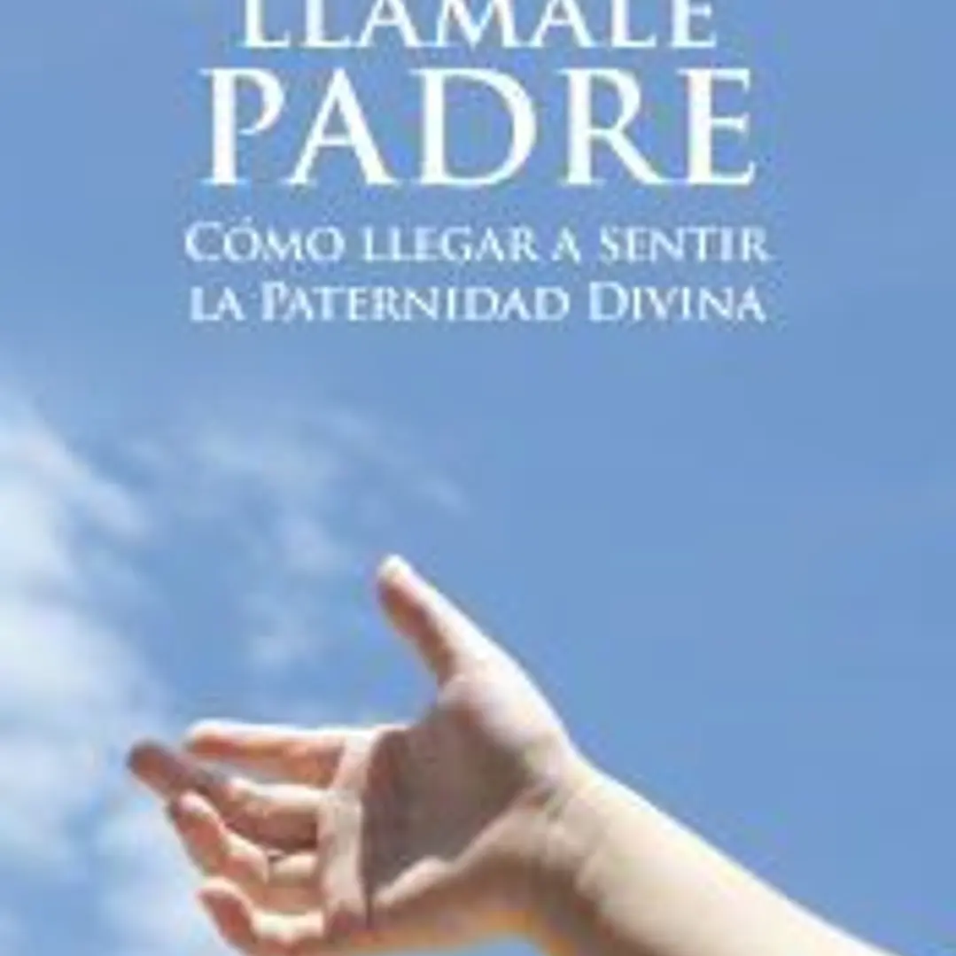Llámale Padre: cómo llegar a sentir la paternidad divina 1