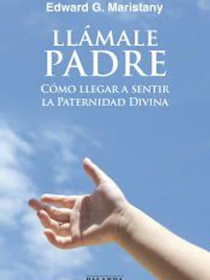 Llámale Padre: cómo llegar a sentir la paternidad divina