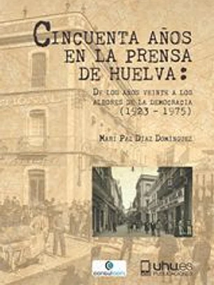 CINCUENTA AÑOS EN LA PRENSA DE HUELVA: DE LOS AÑOS VEINTE A LOS ALBORES DE LA DEMOCRACIA ( 1923-1975)