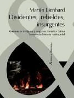 Disidentes, rebeldes, insurgentes. Resistencia indígena y negra en América Latina. Ensayos de historia testimonial.