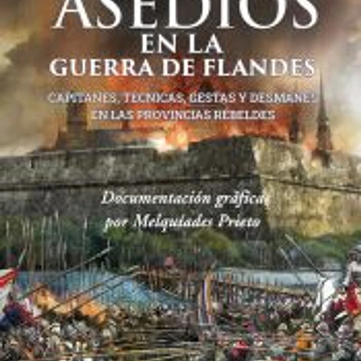 ASEDIOS EN LA GUERRA DE FLANDES: Capitanes, técnicas, gestas y desmanes en las provincias rebeldes 1
