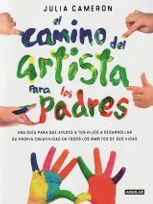 El camino del artista para padres: Ayuda a tus hijos a descubrir su creatividad con el método que usan los grandes creadores