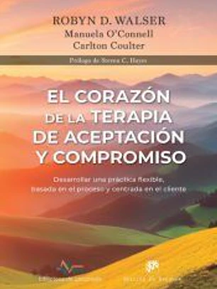 El corazón de la Terapia de Aceptación y Compromiso. Desarrollar una práctica flexible, basada en el proceso y centrada en el cliente, con la Terapia de Aceptación y Compromiso (ACT)