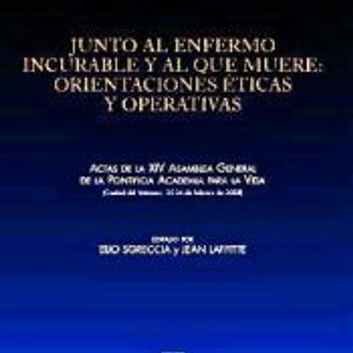 Junto al enfermo incurable y al que muere : Orientaciones éticas y operativas. Actas de la XIV Asamblea General de la Pontificia Academia para la Vida (Ciudad del Vaticano, 25-26 febrero de 2008) 1