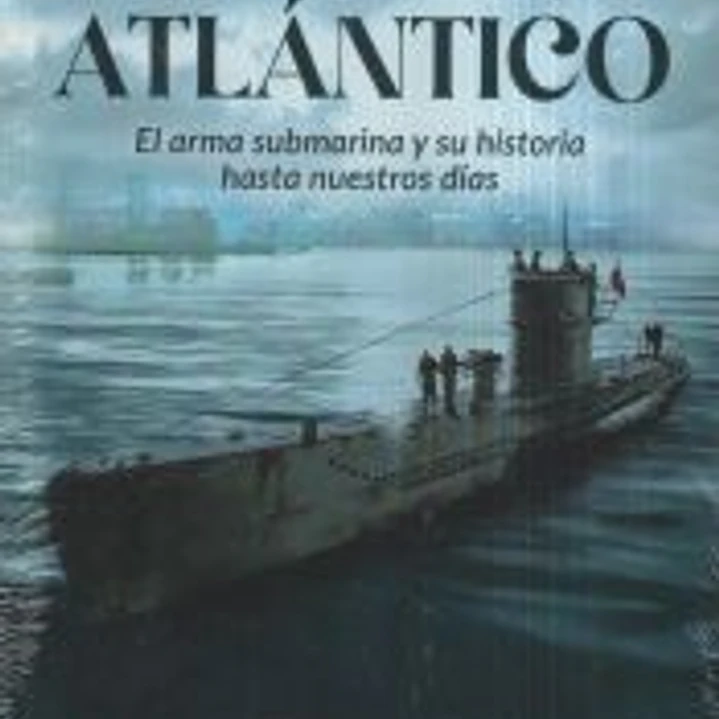 LA BATALLA DEL ATLÁNTICO: EL ARMA SUBMARINA Y SU HISTORIA HASTA NUESTROS DÍAS 1
