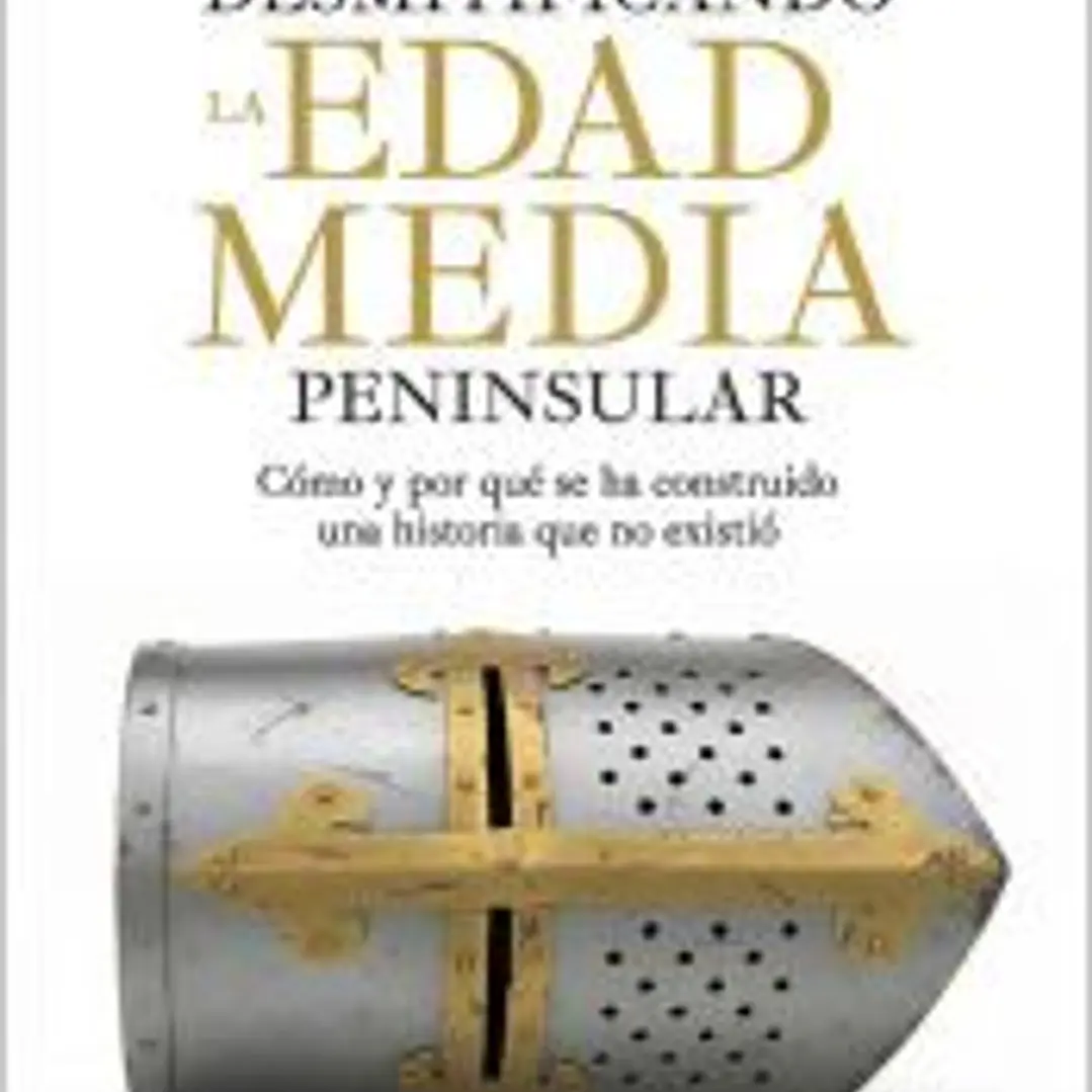 Desmitificando la Edad Media peninsular: Cómo y por qué se ha construido una historia que no existió 1