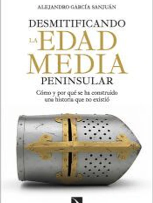 Desmitificando la Edad Media peninsular: Cómo y por qué se ha construido una historia que no existió