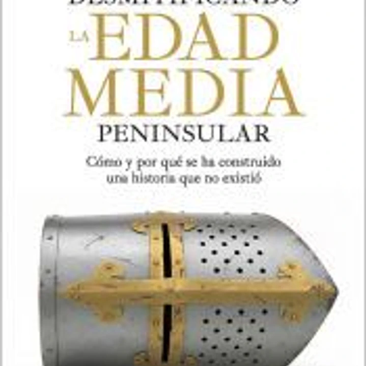 Desmitificando la Edad Media peninsular: Cómo y por qué se ha construido una historia que no existió 1