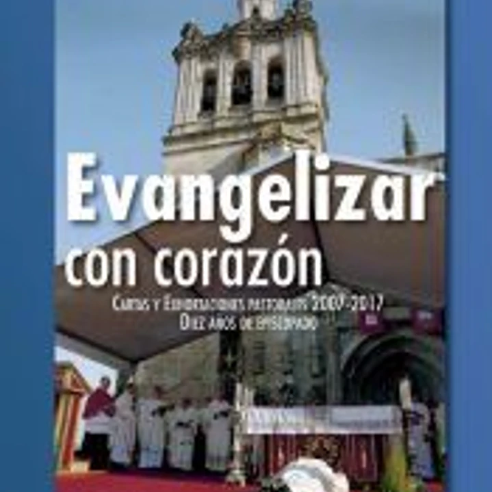 Evangelizar con el corazón. Cartas y Exhortaciones pastorales 2007-2017. Diez años de episcopado 1