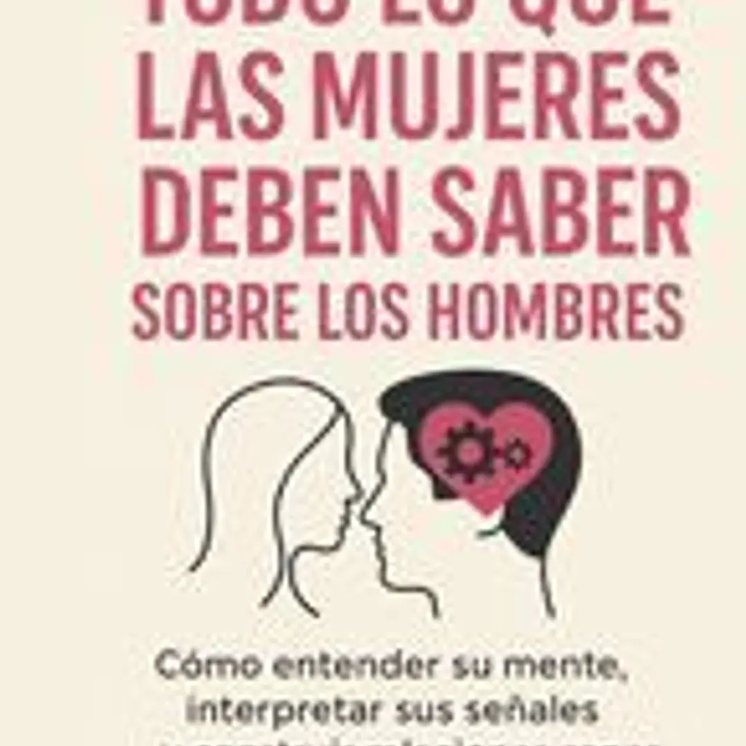 Todo Lo Que Las Mujeres Deben Saber Sobre Los Hombres: Cómo entender su mente, interpretar sus señales y construir relaciones sanas y duraderas 1