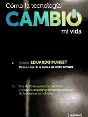 Cómo la tecnología cambió mi vida : más de 50 empresarios, expertos y usuarios analizan el desarrollo y futuro de las nuevas tecnologías