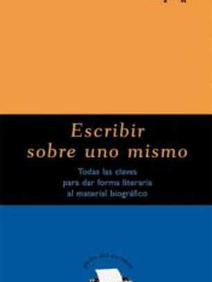 Escribir sobre uno mismo : todas las claves para dar forma literaria al material biográfico