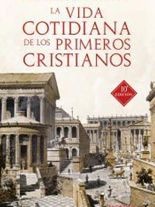 La vida cotidiana de los primeros cristianos . Un apasionante viaje por nuestras raíces