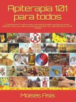 Apiterapia 101 Para Todos: 15 Productos de la Colmena Para Curar: Miel de Panales Y Meliponas, Mielato, Hidromiel, Polen, Pan, Jalea Real, Apitox