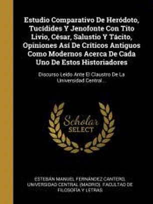 Estudio Comparativo De Heródoto, Tucídides Y Jenofonte Con Tito Livio, César, Salustio Y Tácito, Opiniones Así De Críticos Antiguos Como Modernos Acerca De Cada Uno De Estos Historiadores