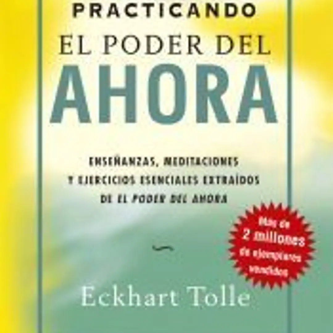 Practicando el poder del ahora: enseñanzas, meditaciones y ejercicios esenciales extraídos de El poder del ahora 1