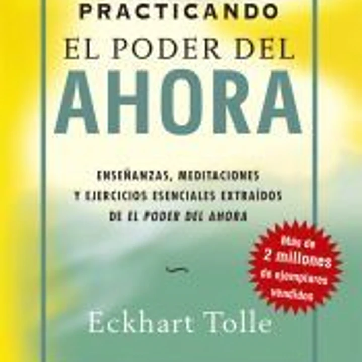 Practicando el poder del ahora: enseñanzas, meditaciones y ejercicios esenciales extraídos de El poder del ahora 1