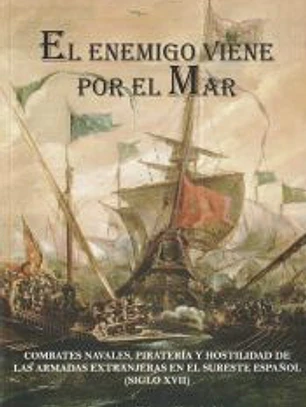 El enemigo viene por el mar: Combates navales, piratería y hostilidad de las armadas extranjeras en el sureste español (siglo XVII)