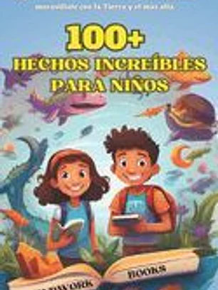 100+ Hechos Increíbles Para Niños: Explora el universo, descubre antiguos misterios y maravíllate con la Tierra y el más allá.
