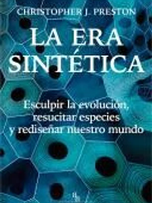 La era sintética: Esculpir la evolución, resucitar especies y rediseñar nuestro mundo