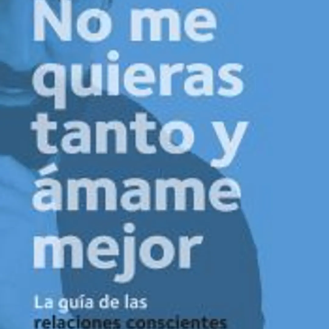 No me quieras tanto y ámame mejor: La guía de las relaciones conscientes de pareja 1