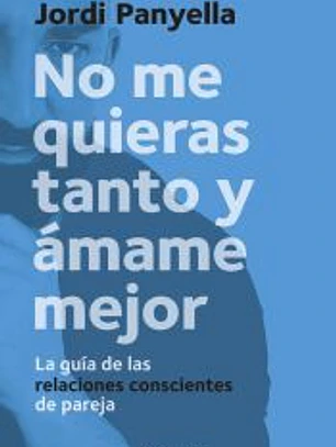 No me quieras tanto y ámame mejor: La guía de las relaciones conscientes de pareja
