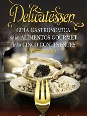 DELICATESSEN . GUÍA GASTRONÓMICA DE LAS EXQUISITECES GOURMET DE LOS CINCO CONTINENTES