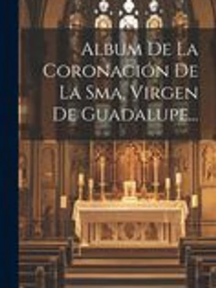Album De La Coronación De La Sma. Virgen De Guadalupe...