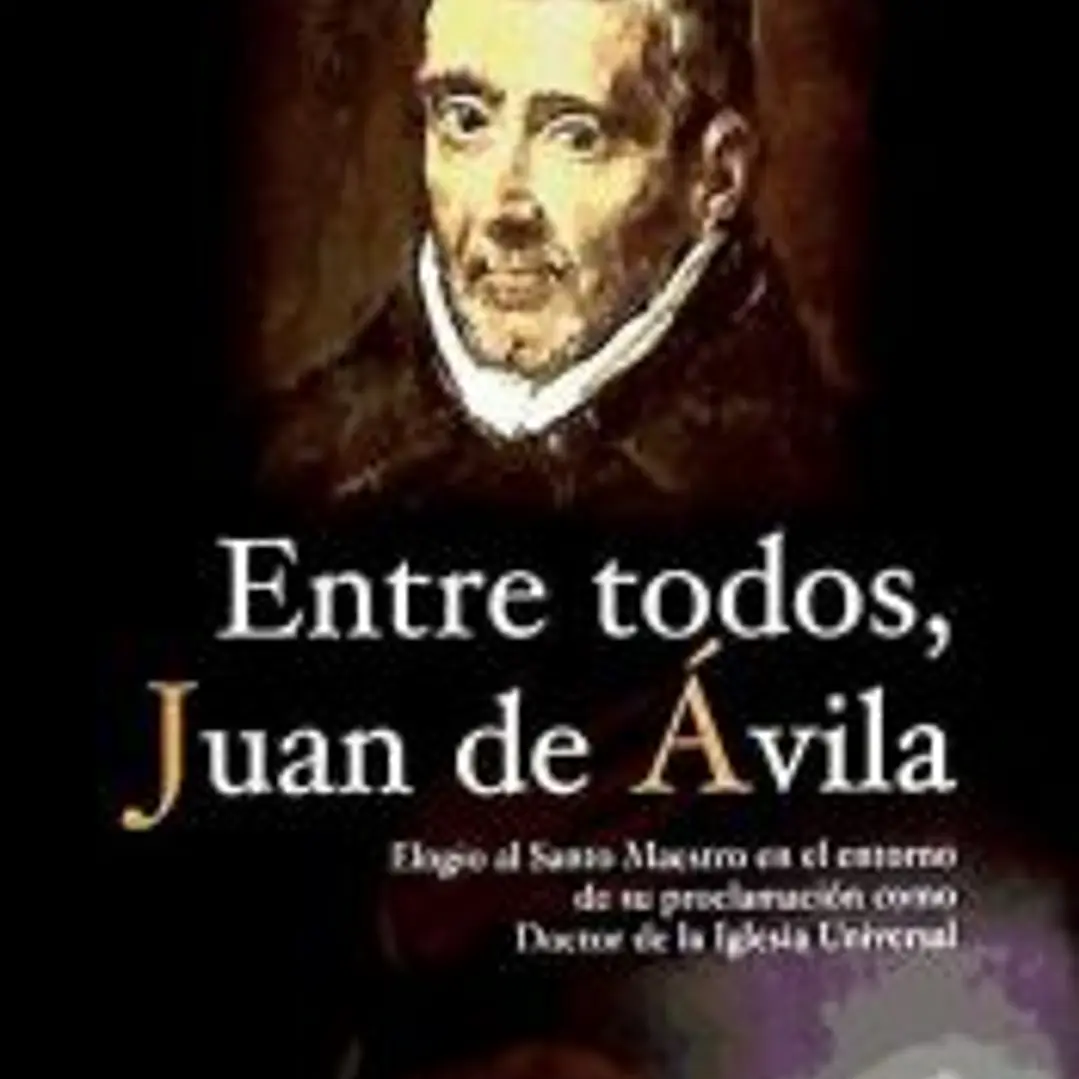 Entre todos, Juan de Ávila : elogio del Santo Maestro en el entorno de su proclamación como Doctor de la Iglesia Universal 1