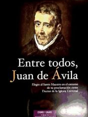 Entre todos, Juan de Ávila : elogio del Santo Maestro en el entorno de su proclamación como Doctor de la Iglesia Universal