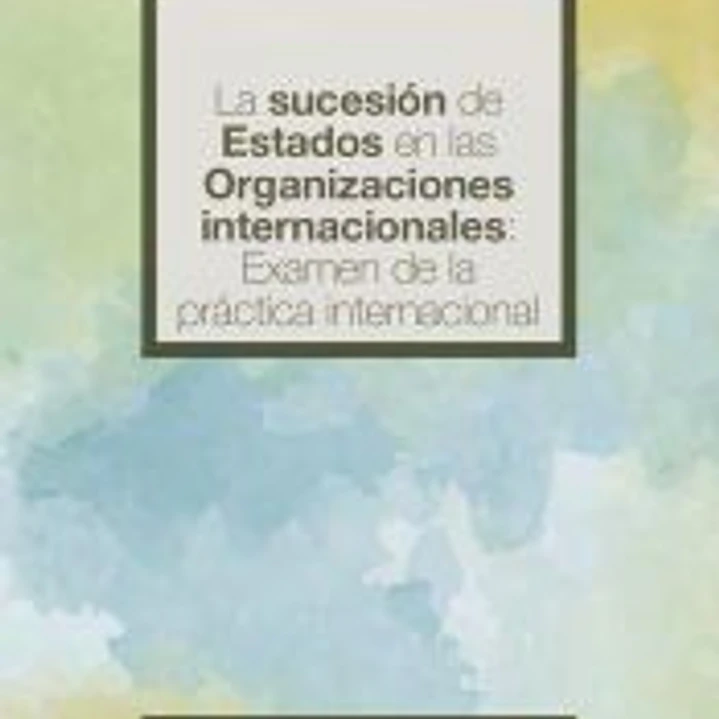 La sucesión de estados en las organizaciones internacionales: examen de la práctica internacional 1